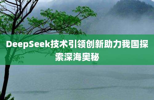 DeepSeek技术引领创新助力我国探索深海奥秘