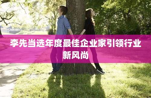李先当选年度最佳企业家引领行业新风尚